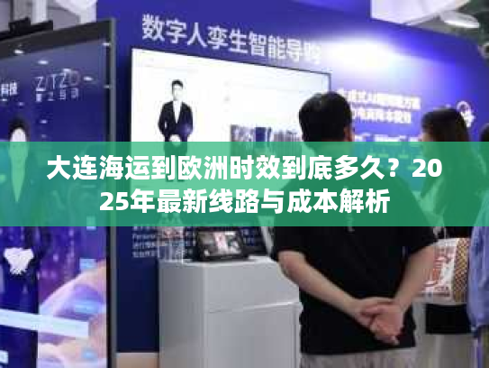 大连海运到欧洲时效到底多久？2025年最新线路与成本解析