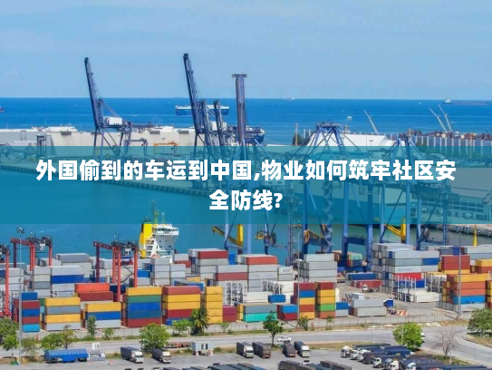 外国偷到的车运到中国,物业如何筑牢社区安全防线?