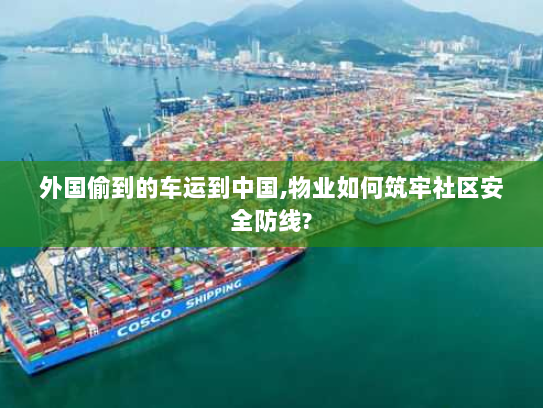 外国偷到的车运到中国,物业如何筑牢社区安全防线?