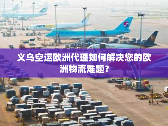 义乌空运欧洲代理如何解决您的欧洲物流难题？