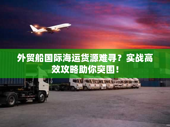 外贸船国际海运货源难寻？实战高效攻略助你突围！