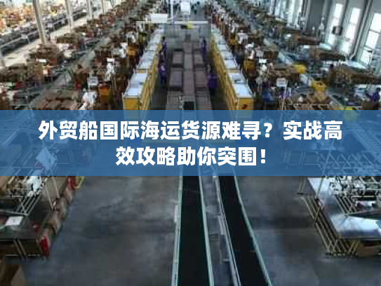 外贸船国际海运货源难寻？实战高效攻略助你突围！