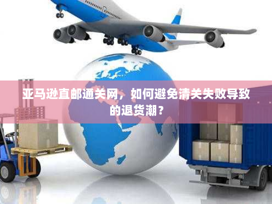 亚马逊直邮通关网，如何避免清关失败导致的退货潮？