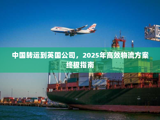 中国转运到英国公司,2025年高效物流方案终极指南 中国转运到英国公司,2025年高效物流方案终极指南