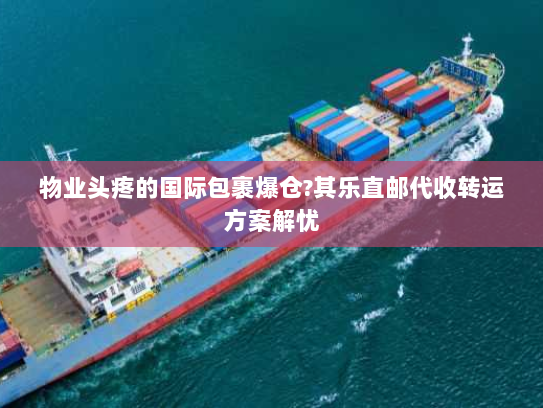 物业头疼的国际包裹爆仓?其乐直邮代收转运方案解忧