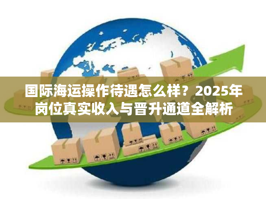 国际海运操作待遇怎么样？2025年岗位真实收入与晋升通道全解析