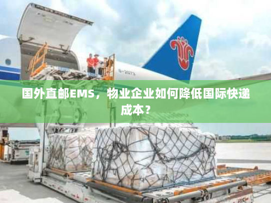 国外直邮EMS，物业企业如何降低国际快递成本？