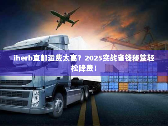 iherb直邮运费太高？2025实战省钱秘笈轻松降费！
