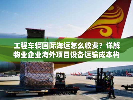 工程车辆国际海运怎么收费？详解物业企业海外项目设备运输成本构成
