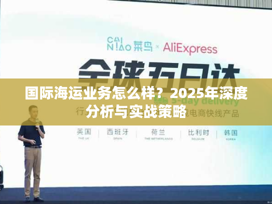 国际海运业务怎么样?2025年深度分析与实战策略 国际海运业务怎么样?2025年深度分析与实战策略
