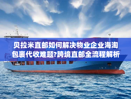 贝拉米直邮如何解决物业企业海淘包裹代收难题?跨境直邮全流程解析
