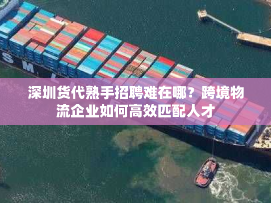 深圳货代熟手招聘难在哪？跨境物流企业如何高效匹配人才