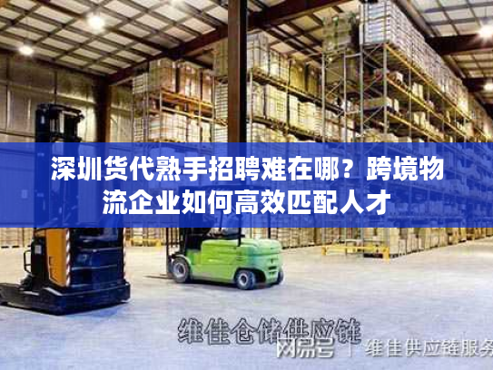 深圳货代熟手招聘难在哪？跨境物流企业如何高效匹配人才
