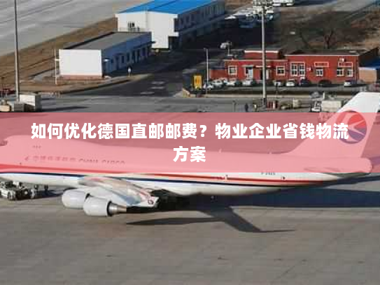 如何优化德国直邮邮费？物业企业省钱物流方案