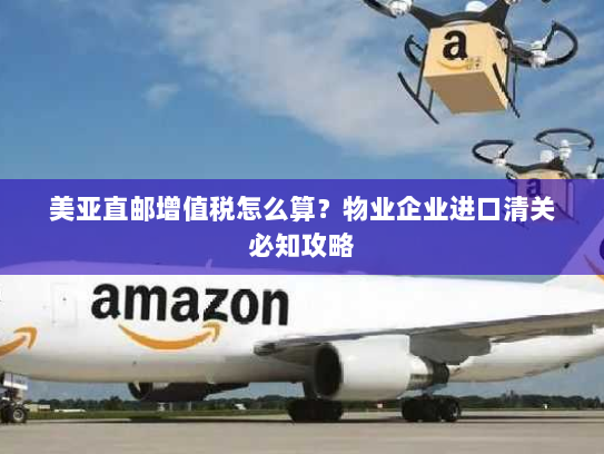 美亚直邮增值税怎么算？物业企业进口清关必知攻略