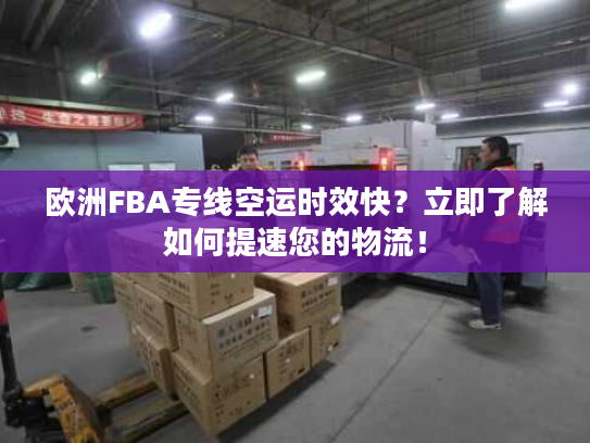 欧洲FBA专线空运时效快？立即了解如何提速您的物流！
