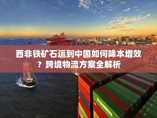 西非铁矿石运到中国如何降本增效？跨境物流方案全解析