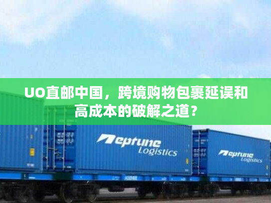 UO直邮中国，跨境购物包裹延误和高成本的破解之道？