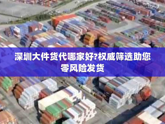 深圳大件货代哪家好?权威筛选助您零风险发货 深圳大件货代哪家好?权威筛选助您零风险发货