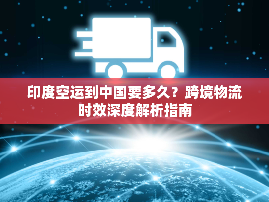 印度空运到中国要多久？跨境物流时效深度解析指南