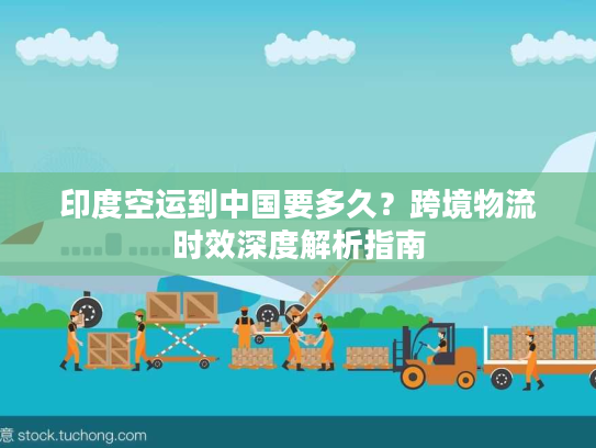 印度空运到中国要多久？跨境物流时效深度解析指南