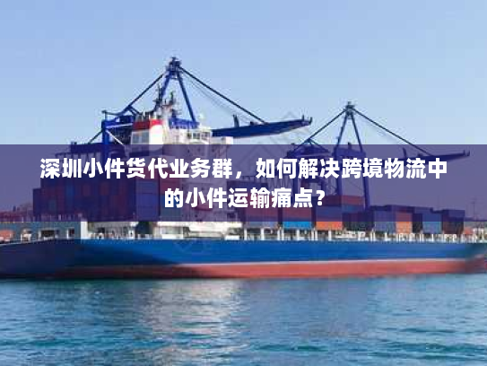 深圳小件货代业务群，如何解决跨境物流中的小件运输痛点？