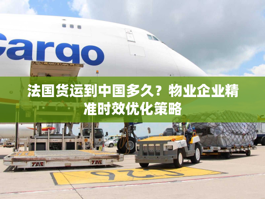 法国货运到中国多久？物业企业精准时效优化策略