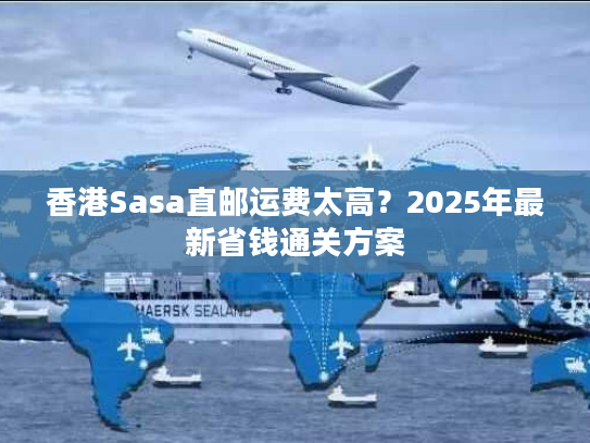 香港Sasa直邮运费太高？2025年最新省钱通关方案
