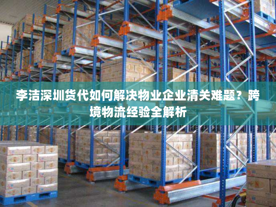 李洁深圳货代如何解决物业企业清关难题？跨境物流经验全解析