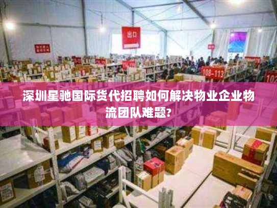 深圳星驰国际货代招聘如何解决物业企业物流团队难题? 深圳星驰国际货代招聘如何解决物业企业物流团队难题?