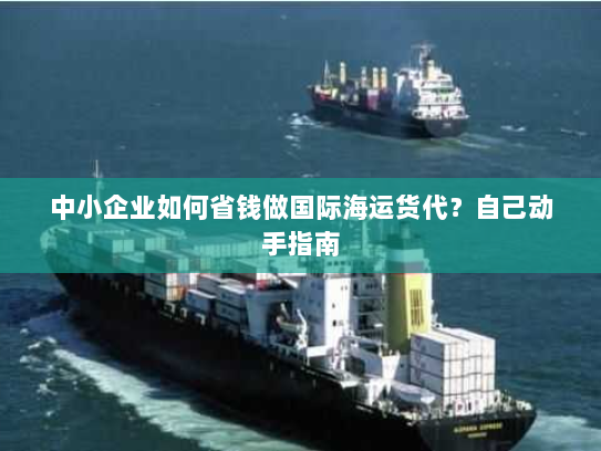 中小企业如何省钱做国际海运货代?自己动手指南 中小企业如何省钱做国际海运货代?自己动手指南