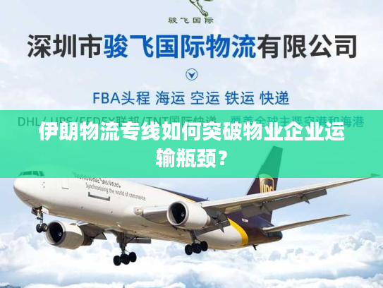 伊朗物流专线如何突破物业企业运输瓶颈？