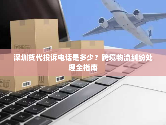 深圳货代投诉电话是多少?跨境物流纠纷处理全指南 深圳货代投诉电话是多少?跨境物流纠纷处理全指南