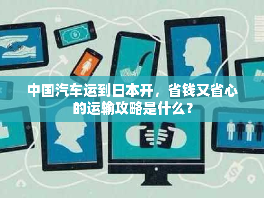 中国汽车运到日本开，省钱又省心的运输攻略是什么？