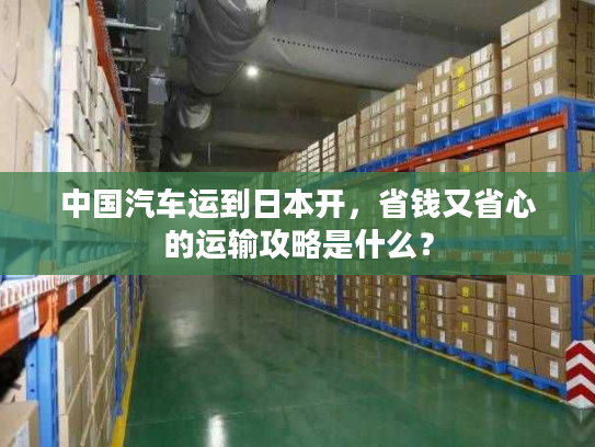 中国汽车运到日本开，省钱又省心的运输攻略是什么？