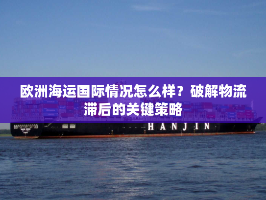 欧洲海运国际情况怎么样？破解物流滞后的关键策略