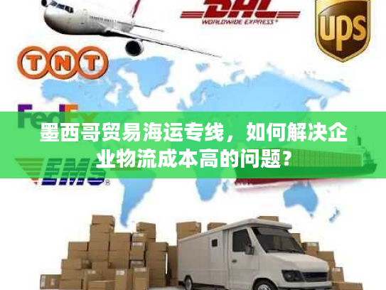 墨西哥贸易海运专线,如何解决企业物流成本高的问题? 墨西哥贸易海运专线,如何解决企业物流成本高的问题?