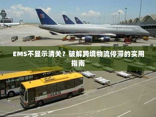 EMS不显示清关？破解跨境物流停滞的实用指南