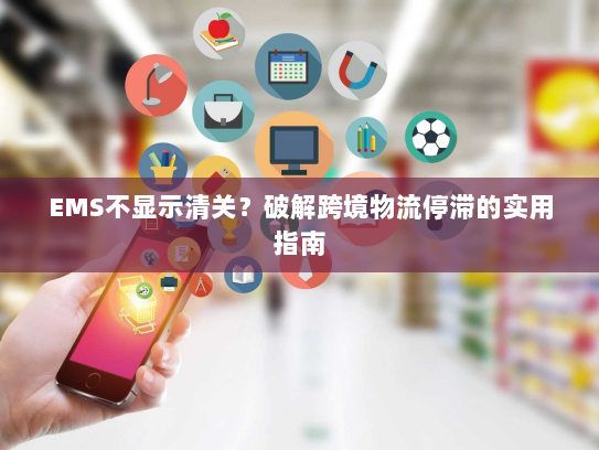 EMS不显示清关？破解跨境物流停滞的实用指南