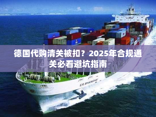 德国代购清关被扣？2025年合规通关必看避坑指南