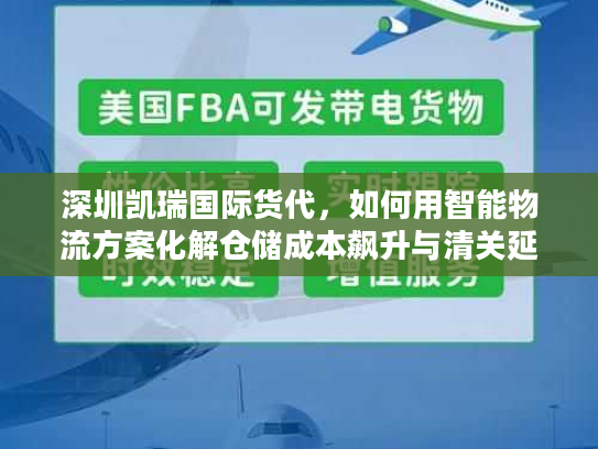 深圳凯瑞国际货代，如何用智能物流方案化解仓储成本飙升与清关延误？