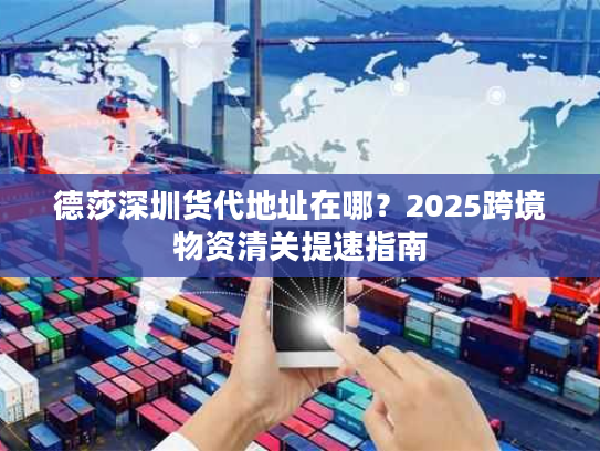 德莎深圳货代地址在哪？2025跨境物资清关提速指南
