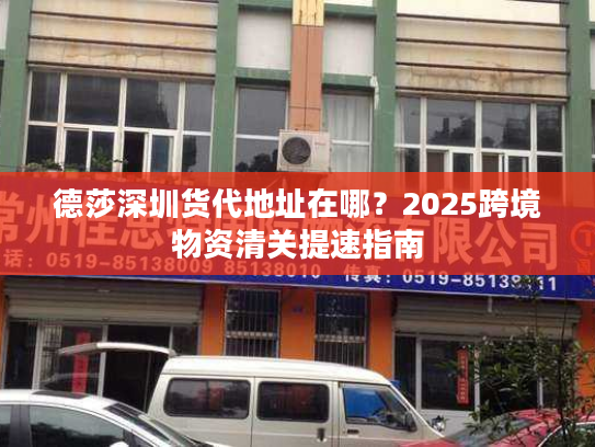 德莎深圳货代地址在哪？2025跨境物资清关提速指南