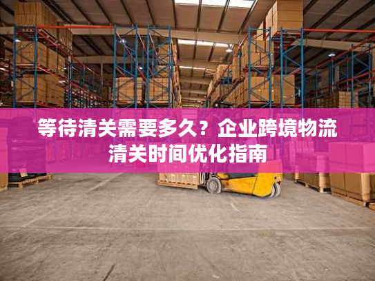 等待清关需要多久？企业跨境物流清关时间优化指南