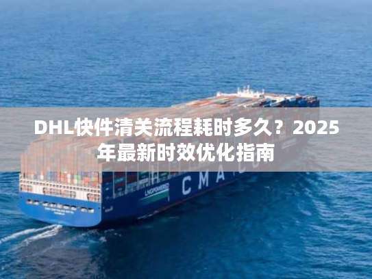 DHL快件清关流程耗时多久？2025年最新时效优化指南