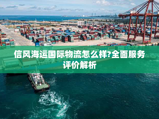 信风海运国际物流怎么样?全面服务评价解析