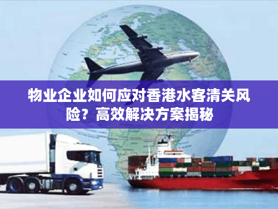 物业企业如何应对香港水客清关风险？高效解决方案揭秘