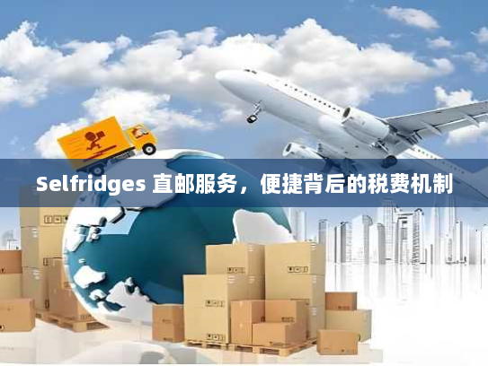 Selfridges 直邮服务,便捷背后的税费机制 Selfridges 直邮服务,便捷背后的税费机制