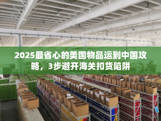 2025最省心的美国物品运到中国攻略，3步避开海关扣货陷阱