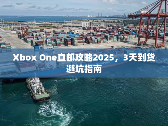 Xbox One直邮攻略2025，3天到货避坑指南